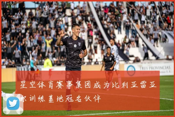星空体育赛事集团成为比利亚雷亚尔训练基地冠名伙伴