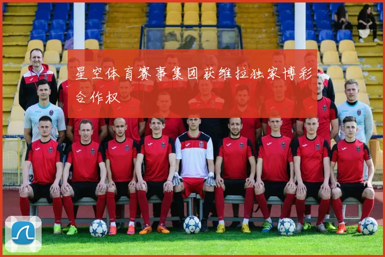 星空体育赛事集团获维拉独家博彩合作权