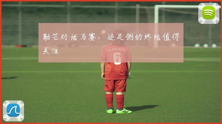 勒芒对话马赛，逆足侧的终结值得关注