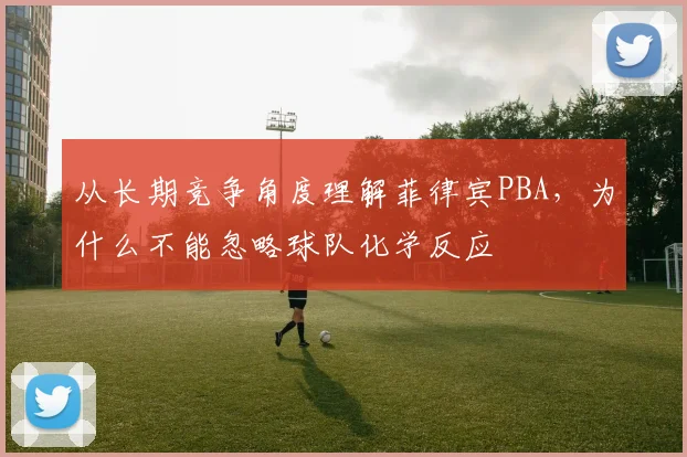 从长期竞争角度理解菲律宾PBA，为什么不能忽略球队化学反应