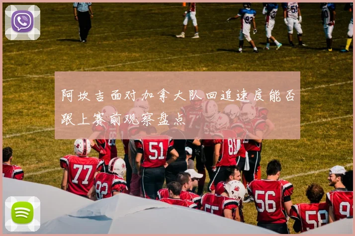 阿坎吉面对加拿大队回追速度能否跟上赛前观察盘点