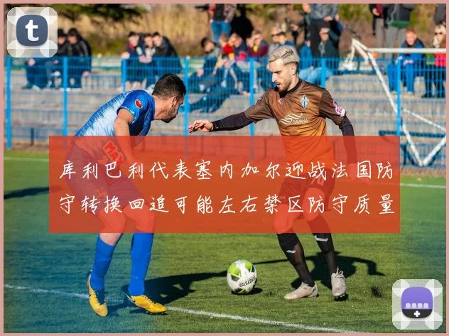 库利巴利代表塞内加尔迎战法国防守转换回追可能左右禁区防守质量