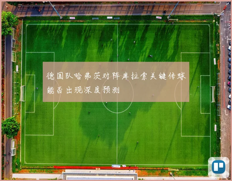 德国队哈弗茨对阵库拉索关键传球能否出现深度预测
