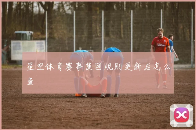 星空体育赛事集团规则更新后怎么查
