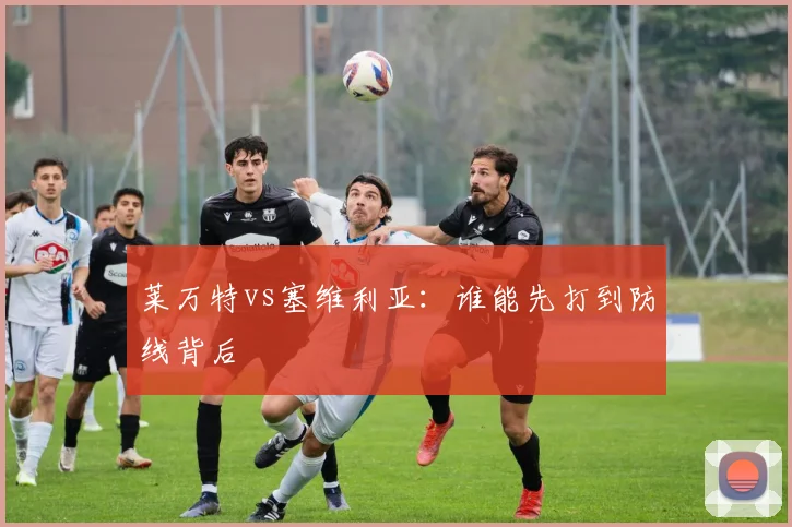 莱万特vs塞维利亚：谁能先打到防线背后