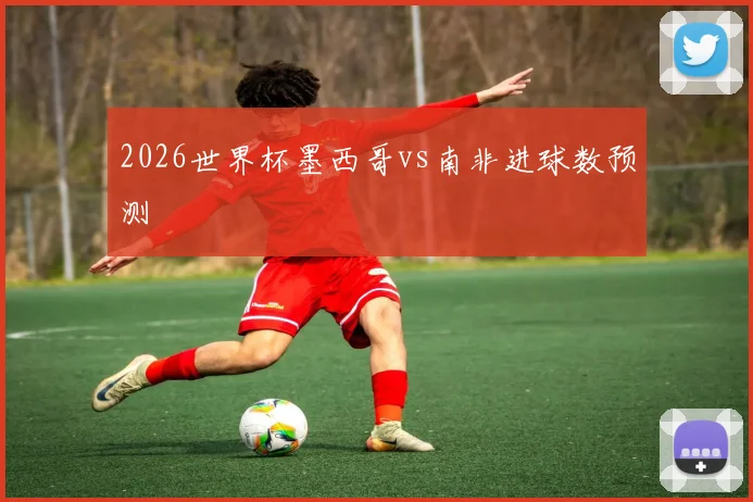 2026世界杯墨西哥vs南非进球数预测