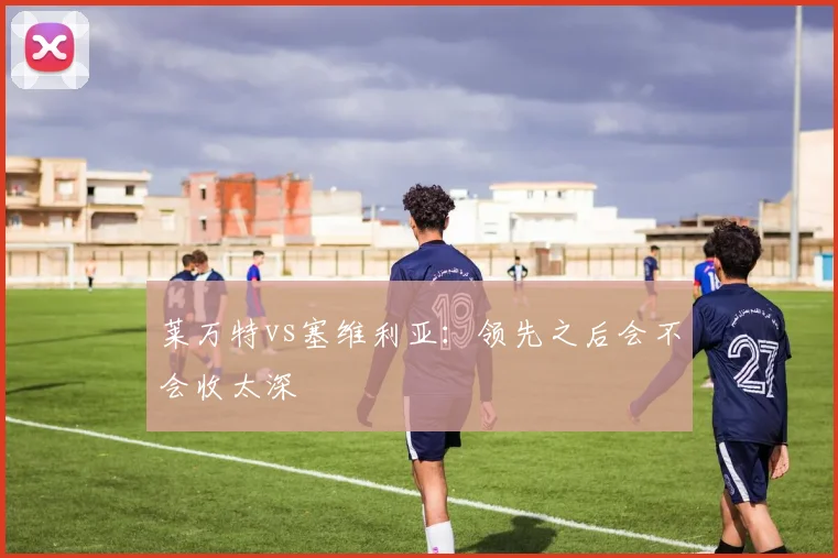 莱万特vs塞维利亚：领先之后会不会收太深