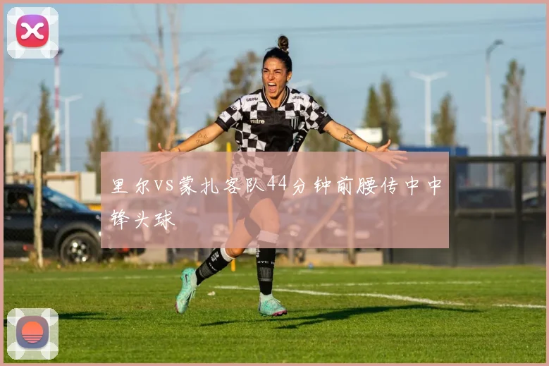 里尔vs蒙扎客队44分钟前腰传中中锋头球