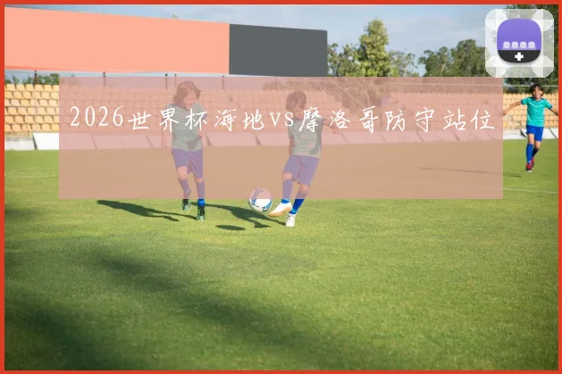 2026世界杯海地vs摩洛哥防守站位