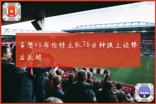 黄潜vs布伦特主队76分钟换上边锋后反超
