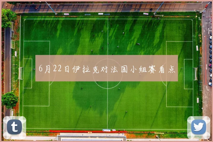 6月22日伊拉克对法国小组赛看点