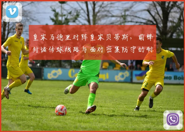皇家马德里对阵皇家贝蒂斯,前锋封堵传球线路与面对密集防守的耐心成看点