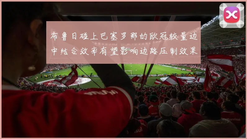 布鲁日碰上巴塞罗那的欧冠较量边中结合效率有望影响边路压制效果