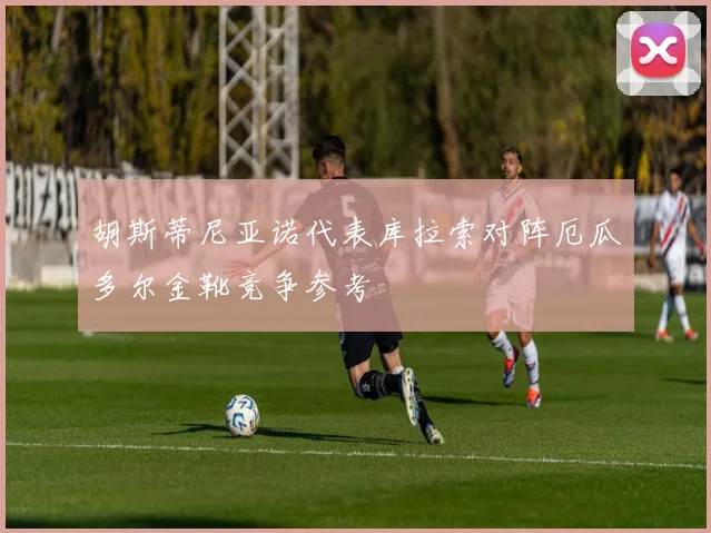 胡斯蒂尼亚诺代表库拉索对阵厄瓜多尔金靴竞争参考