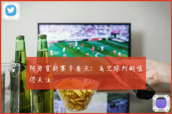 阿劳霍新赛季看点:高空球判断值得关注