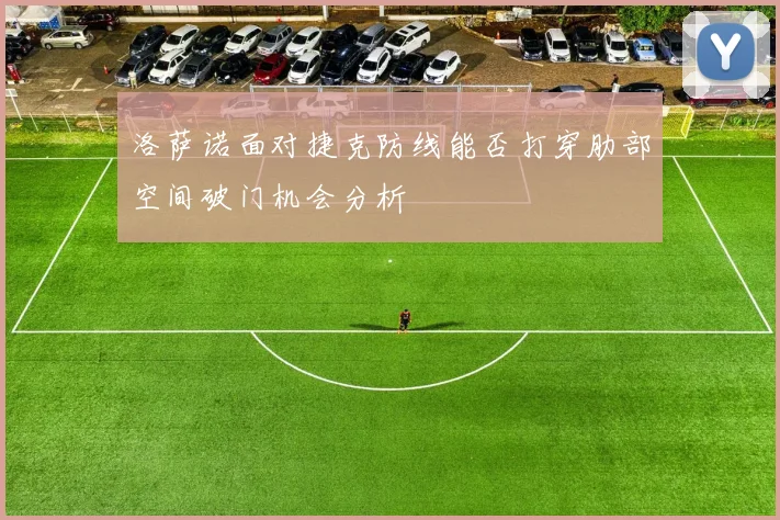 洛萨诺面对捷克防线能否打穿肋部空间破门机会分析