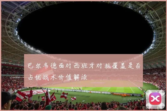 巴尔韦德面对西班牙对抗覆盖是否占优战术价值解读