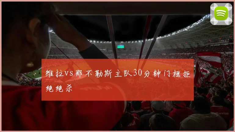 维拉vs那不勒斯主队30分钟门框拒绝绝杀