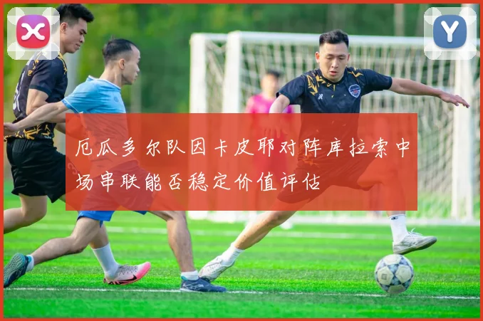 厄瓜多尔队因卡皮耶对阵库拉索中场串联能否稳定价值评估