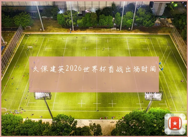 久保建英2026世界杯首战出场时间