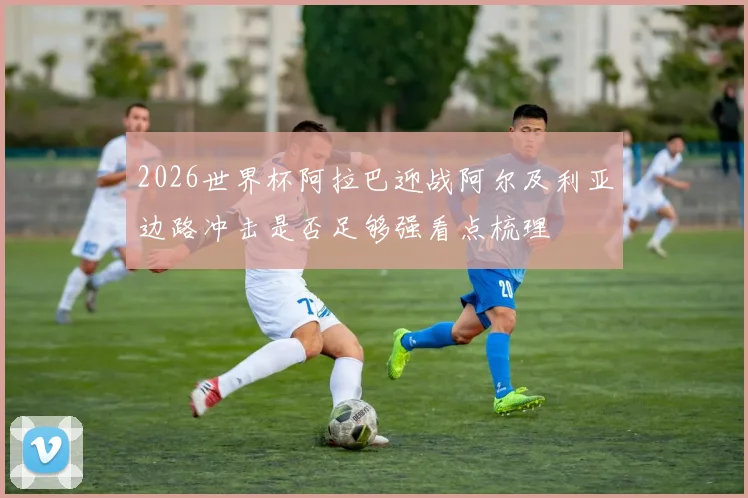 2026世界杯阿拉巴迎战阿尔及利亚边路冲击是否足够强看点梳理