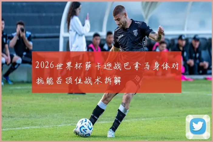 2026世界杯萨卡迎战巴拿马身体对抗能否顶住战术拆解