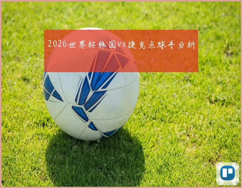 2026世界杯韩国vs捷克点球手分析