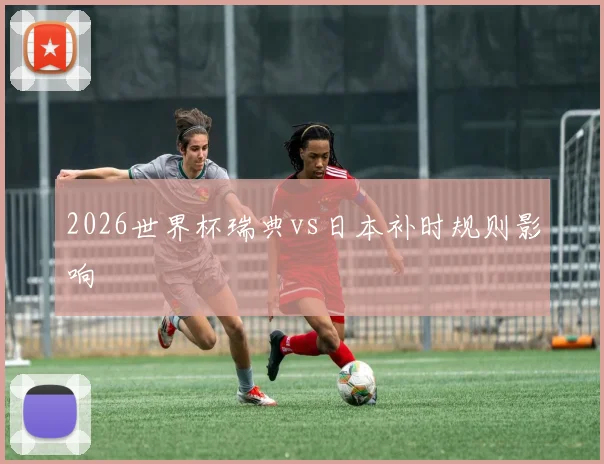 2026世界杯瑞典vs日本补时规则影响