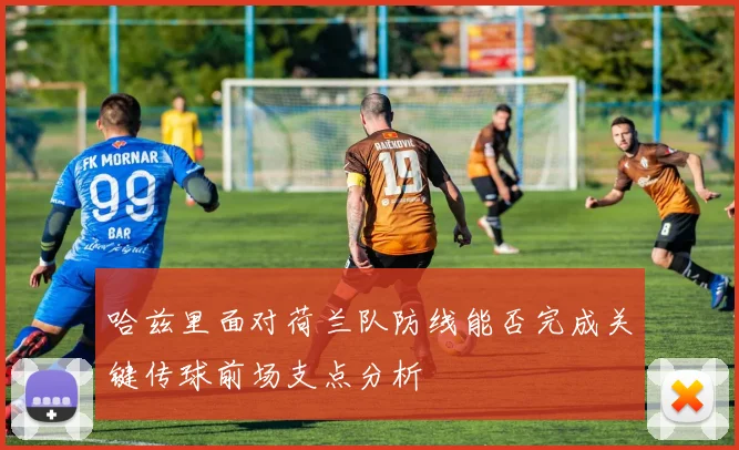 哈兹里面对荷兰队防线能否完成关键传球前场支点分析